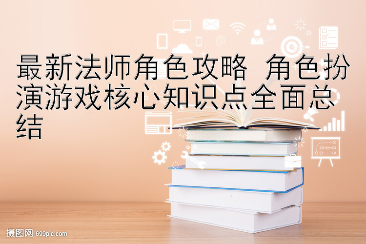 最新法师角色攻略 角色扮演游戏核心知识点全面总结