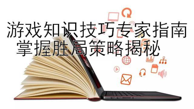 游戏知识技巧专家指南 掌握胜局策略揭秘